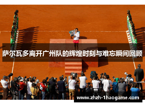 萨尔瓦多离开广州队的辉煌时刻与难忘瞬间回顾 萨尔瓦多离开广州队的辉煌时刻与难忘瞬间回顾