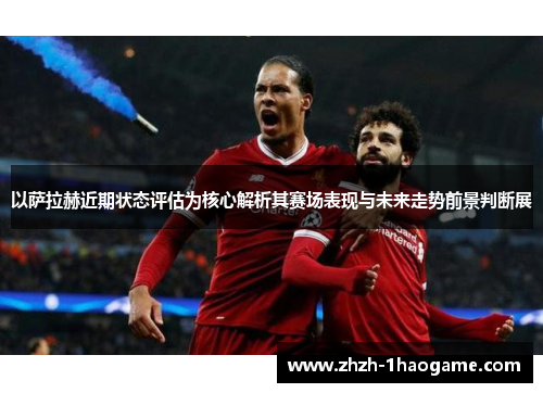 以萨拉赫近期状态评估为核心解析其赛场表现与未来走势前景判断展 以萨拉赫近期状态评估为核心解析其赛场表现与未来走势前景判断展