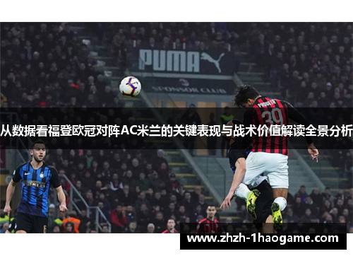 从数据看福登欧冠对阵AC米兰的关键表现与战术价值解读全景分析 从数据看福登欧冠对阵AC米兰的关键表现与战术价值解读全景分析