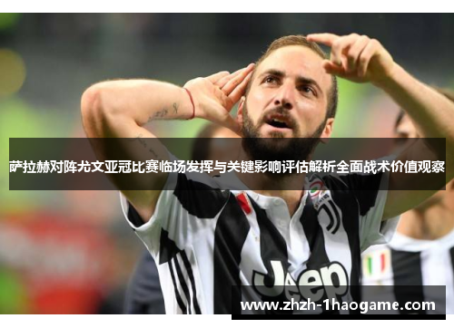 萨拉赫对阵尤文亚冠比赛临场发挥与关键影响评估解析全面战术价值观察