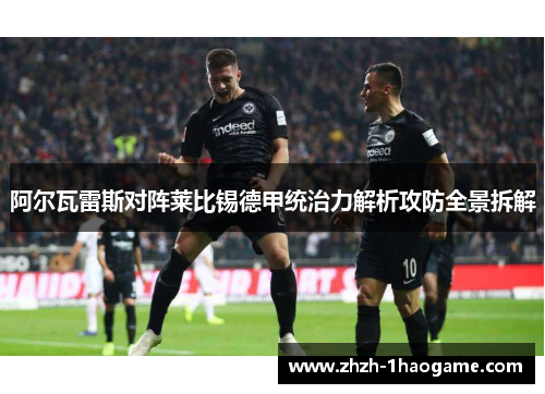 阿尔瓦雷斯对阵莱比锡德甲统治力解析攻防全景拆解