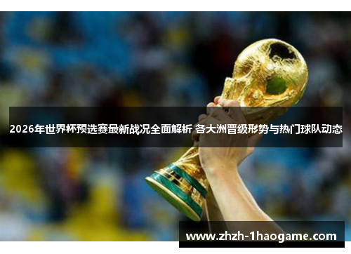 2026年世界杯预选赛最新战况全面解析 各大洲晋级形势与热门球队动态
