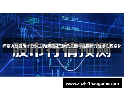 杯赛决战最后十分钟走势解读揭示胜负关键与临场博弈战术心理变化