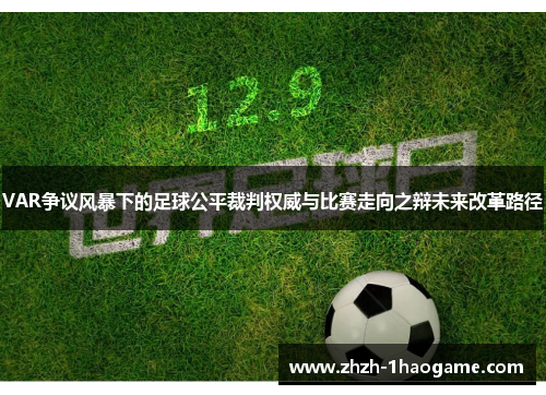 VAR争议风暴下的足球公平裁判权威与比赛走向之辩未来改革路径 VAR争议风暴下的足球公平裁判权威与比赛走向之辩未来改革路径