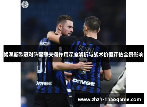 努涅斯欧冠对阵曼联关键作用深度解析与战术价值评估全景影响