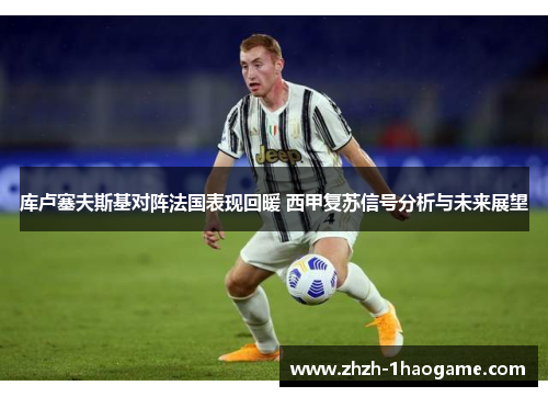 库卢塞夫斯基对阵法国表现回暖 西甲复苏信号分析与未来展望