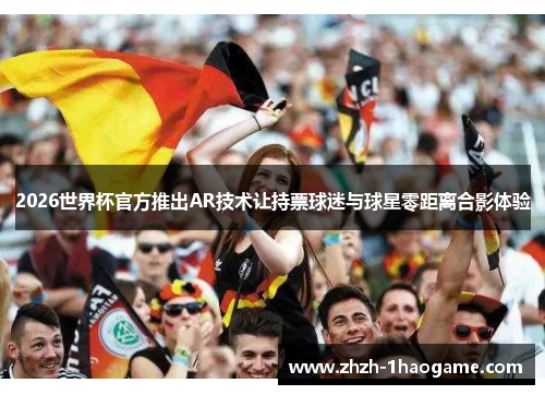 2026世界杯官方推出AR技术让持票球迷与球星零距离合影体验 2026世界杯官方推出AR技术让持票球迷与球星零距离合影体验