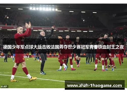 德国少年军点球大战击败法国勇夺世少赛冠军青春铁血封王之夜